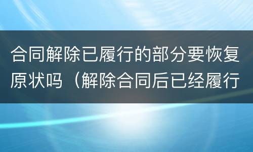 合同解除已履行的部分要恢复原状吗（解除合同后已经履行的部分）
