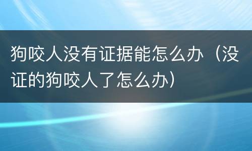 狗咬人没有证据能怎么办（没证的狗咬人了怎么办）