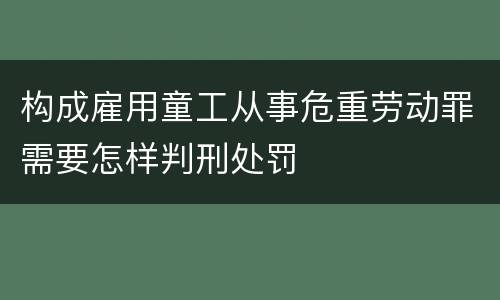 构成雇用童工从事危重劳动罪需要怎样判刑处罚