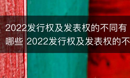2022发行权及发表权的不同有哪些 2022发行权及发表权的不同有哪些特点