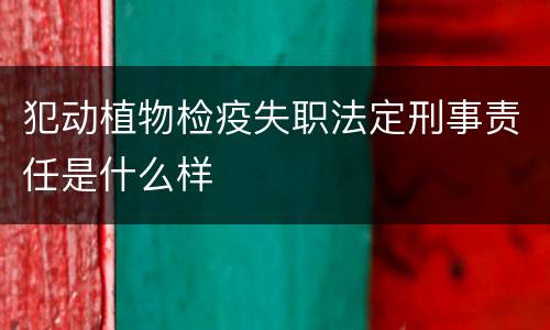 犯动植物检疫失职法定刑事责任是什么样