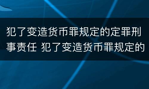 犯了变造货币罪规定的定罪刑事责任 犯了变造货币罪规定的定罪刑事责任主体