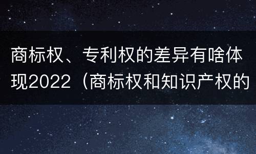 商标权、专利权的差异有啥体现2022（商标权和知识产权的区别）