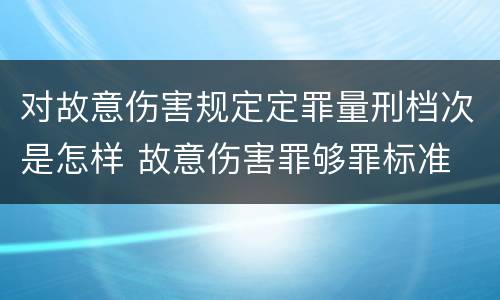 对故意伤害规定定罪量刑档次是怎样 故意伤害罪够罪标准