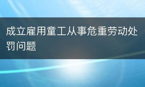 成立雇用童工从事危重劳动处罚问题
