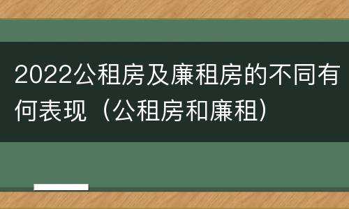 2022公租房及廉租房的不同有何表现（公租房和廉租）
