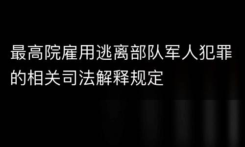 最高院雇用逃离部队军人犯罪的相关司法解释规定