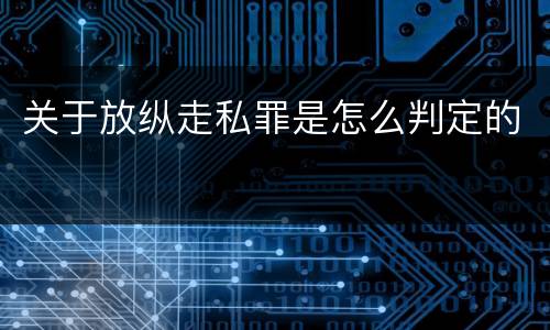 关于放纵走私罪是怎么判定的