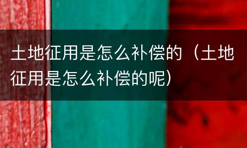 土地征用是怎么补偿的（土地征用是怎么补偿的呢）