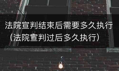 法院宣判结束后需要多久执行（法院宣判过后多久执行）