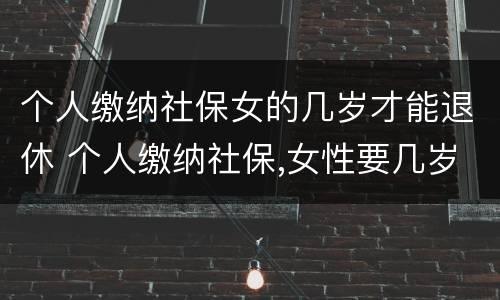 个人缴纳社保女的几岁才能退休 个人缴纳社保,女性要几岁可以退休