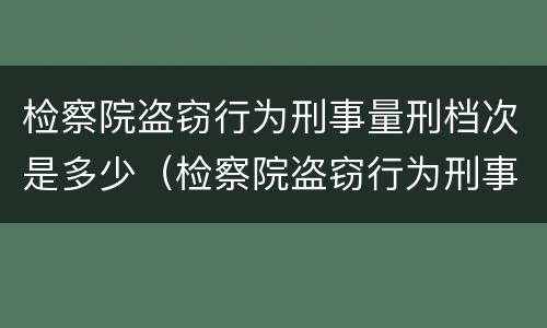 检察院盗窃行为刑事量刑档次是多少（检察院盗窃行为刑事量刑档次是多少）