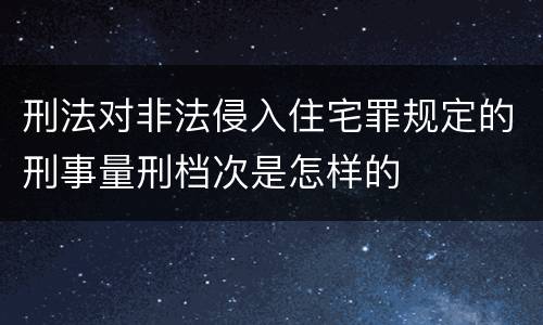 刑法对非法侵入住宅罪规定的刑事量刑档次是怎样的