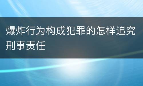 爆炸行为构成犯罪的怎样追究刑事责任