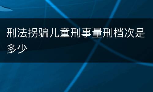 刑法拐骗儿童刑事量刑档次是多少