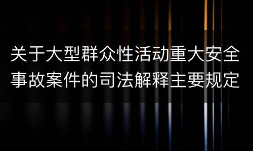 关于大型群众性活动重大安全事故案件的司法解释主要规定包括什么