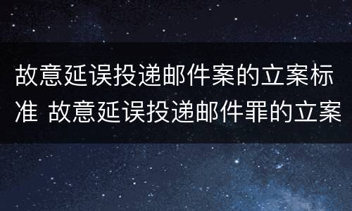 故意延误投递邮件案的立案标准 故意延误投递邮件罪的立案标准