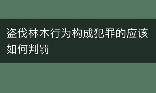 盗伐林木行为构成犯罪的应该如何判罚