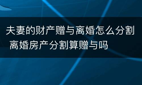 夫妻的财产赠与离婚怎么分割 离婚房产分割算赠与吗