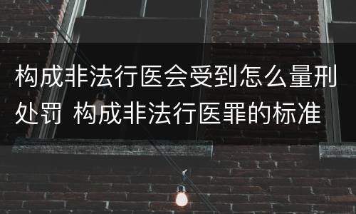 构成非法行医会受到怎么量刑处罚 构成非法行医罪的标准