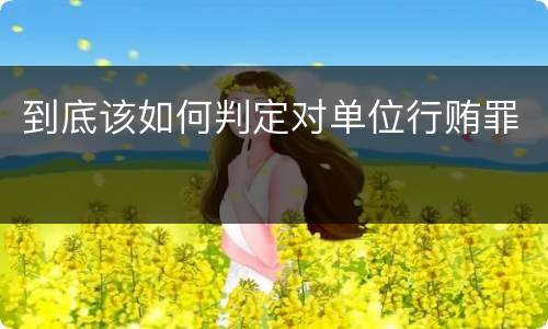 到底该如何判定对单位行贿罪