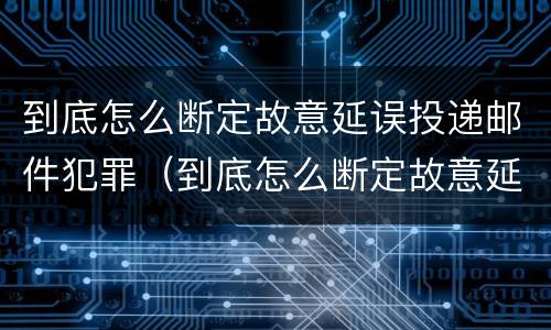 到底怎么断定故意延误投递邮件犯罪（到底怎么断定故意延误投递邮件犯罪行为）