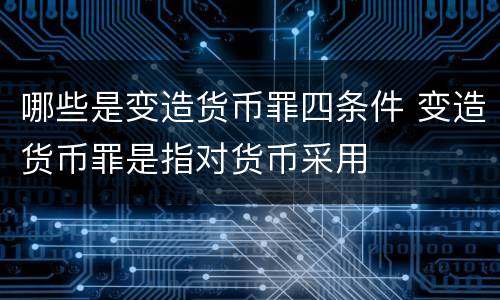 哪些是变造货币罪四条件 变造货币罪是指对货币采用