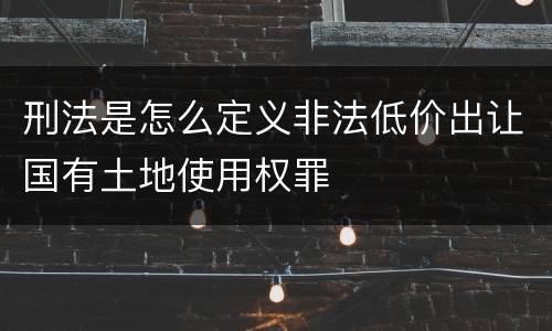 刑法是怎么定义非法低价出让国有土地使用权罪