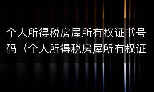 个人所得税房屋所有权证书号码（个人所得税房屋所有权证书号码是哪个）