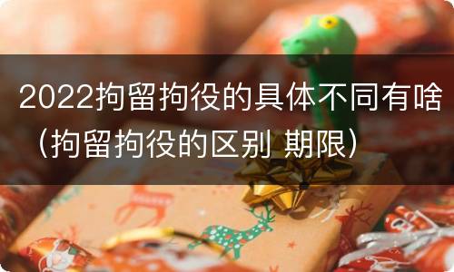 2022拘留拘役的具体不同有啥（拘留拘役的区别 期限）