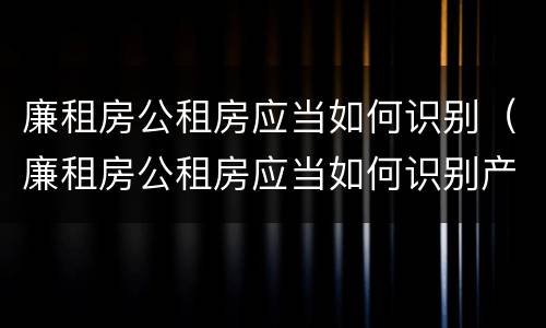 廉租房公租房应当如何识别（廉租房公租房应当如何识别产权）