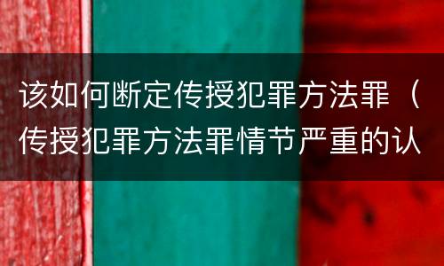 该如何断定传授犯罪方法罪（传授犯罪方法罪情节严重的认定）