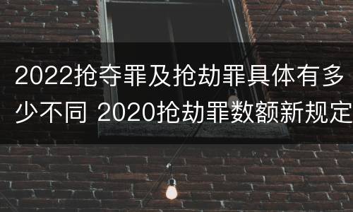 2022抢夺罪及抢劫罪具体有多少不同 2020抢劫罪数额新规定