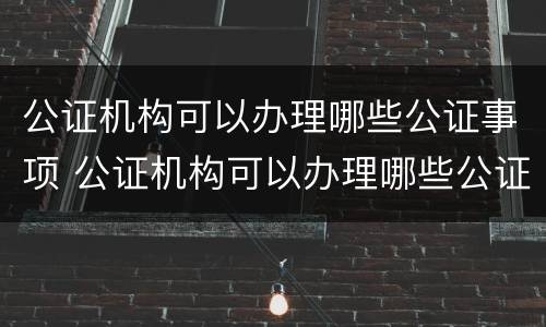 公证机构可以办理哪些公证事项 公证机构可以办理哪些公证事项呢