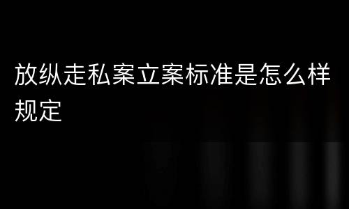 放纵走私案立案标准是怎么样规定
