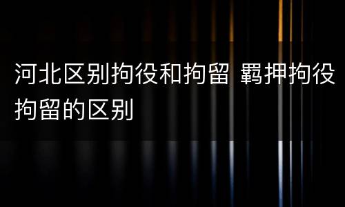 河北区别拘役和拘留 羁押拘役拘留的区别