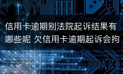 信用卡逾期别法院起诉结果有哪些呢 欠信用卡逾期起诉会拘留吗
