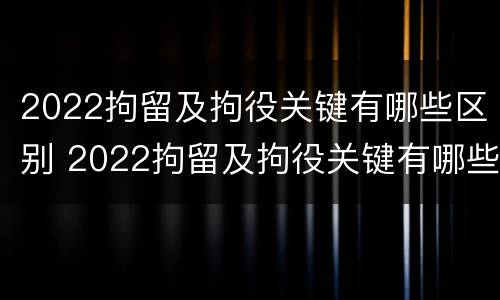 2022拘留及拘役关键有哪些区别 2022拘留及拘役关键有哪些区别呢