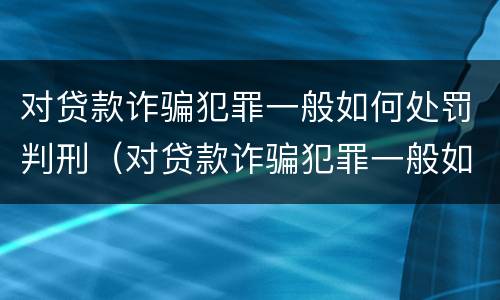 对贷款诈骗犯罪一般如何处罚判刑（对贷款诈骗犯罪一般如何处罚判刑的）