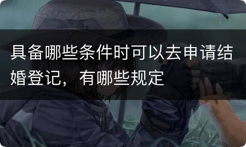 具备哪些条件时可以去申请结婚登记，有哪些规定
