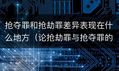 抢夺罪和抢劫罪差异表现在什么地方（论抢劫罪与抢夺罪的界限）