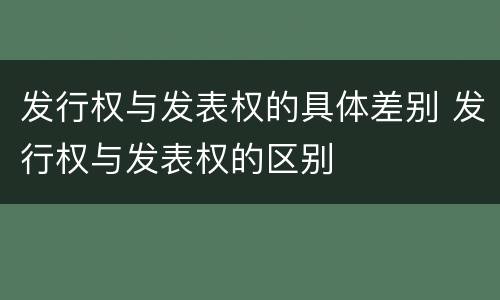 发行权与发表权的具体差别 发行权与发表权的区别