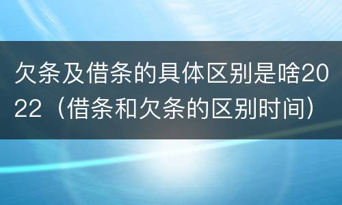 欠条及借条的具体区别是啥2022（借条和欠条的区别时间）