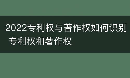 2022专利权与著作权如何识别 专利权和著作权