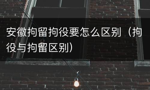 安徽拘留拘役要怎么区别（拘役与拘留区别）