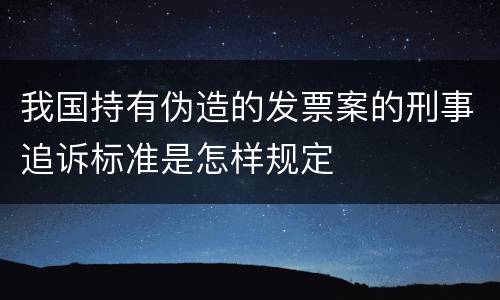 我国持有伪造的发票案的刑事追诉标准是怎样规定
