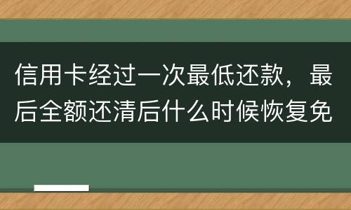 信用卡经过一次最低还款，最后全额还清后什么时候恢复免息期