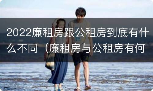 2022廉租房跟公租房到底有什么不同（廉租房与公租房有何区别）