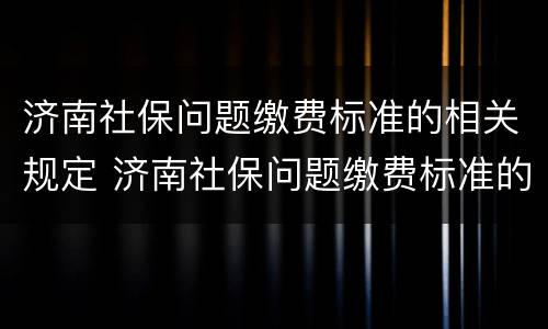 济南社保问题缴费标准的相关规定 济南社保问题缴费标准的相关规定是