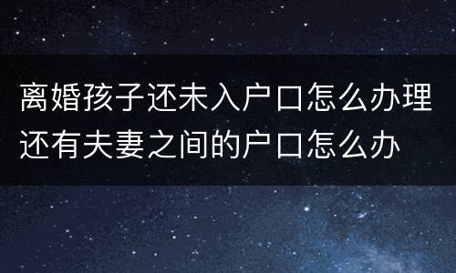 离婚孩子还未入户口怎么办理还有夫妻之间的户口怎么办